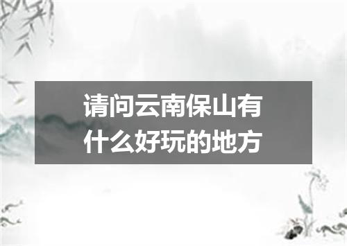 请问云南保山有什么好玩的地方