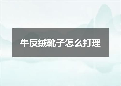 牛反绒靴子怎么打理