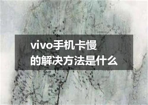 vivo手机卡慢的解决方法是什么