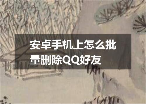 安卓手机上怎么批量删除QQ好友