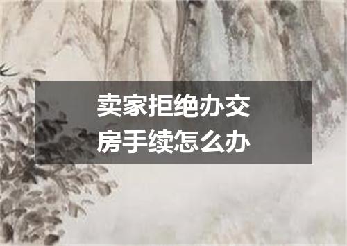 卖家拒绝办交房手续怎么办