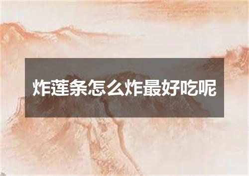 炸莲条怎么炸最好吃呢