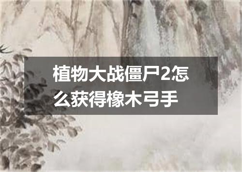 植物大战僵尸2怎么获得橡木弓手