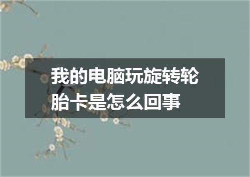 我的电脑玩旋转轮胎卡是怎么回事