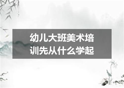 幼儿大班美术培训先从什么学起