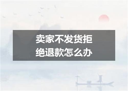 卖家不发货拒绝退款怎么办