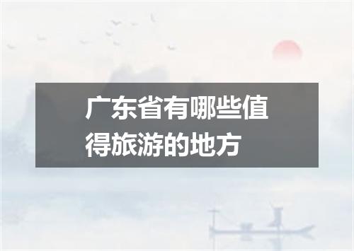广东省有哪些值得旅游的地方