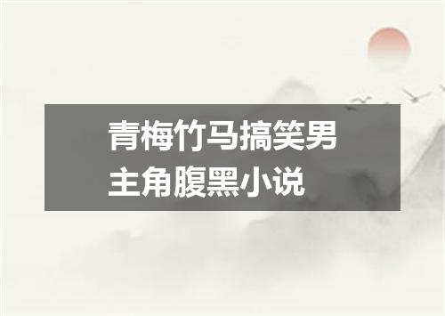 青梅竹马搞笑男主角腹黑小说
