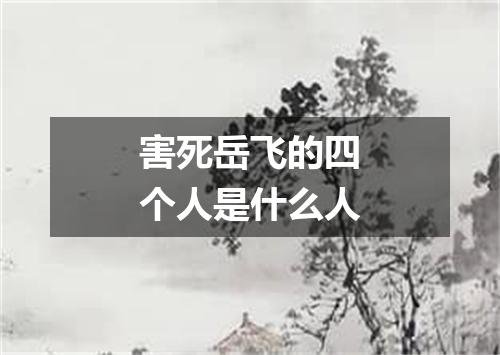 害死岳飞的四个人是什么人