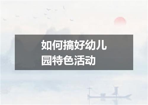 如何搞好幼儿园特色活动
