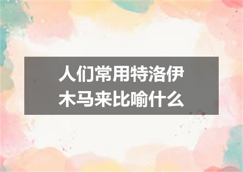 人们常用特洛伊木马来比喻什么