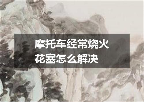 摩托车经常烧火花塞怎么解决