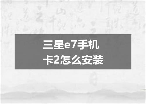 三星e7手机卡2怎么安装