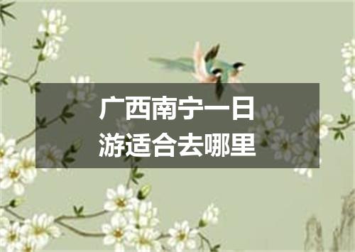 广西南宁一日游适合去哪里