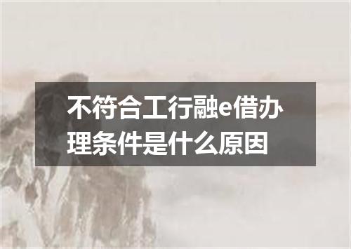 不符合工行融e借办理条件是什么原因