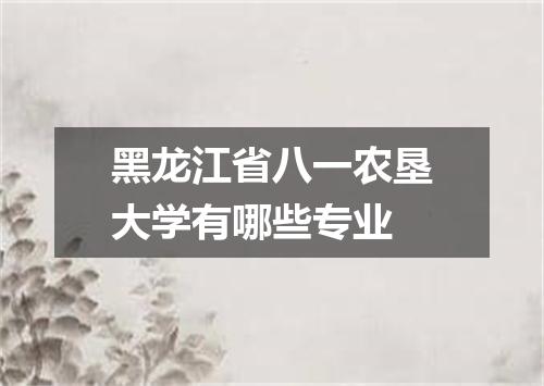 黑龙江省八一农垦大学有哪些专业