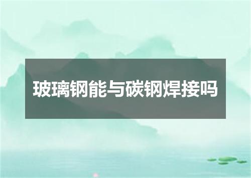 玻璃钢能与碳钢焊接吗