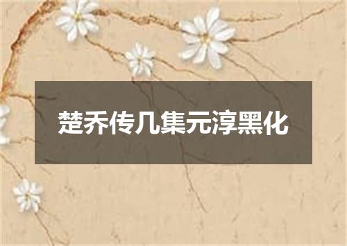 楚乔传几集元淳黑化