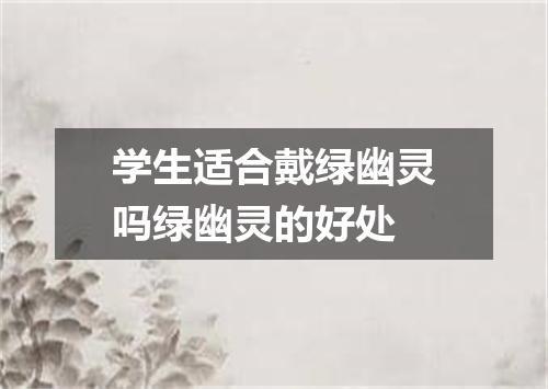 学生适合戴绿幽灵吗绿幽灵的好处