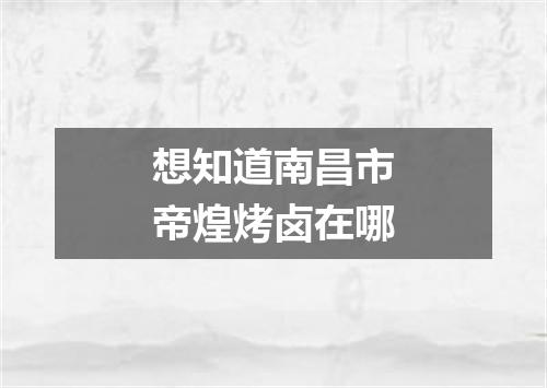 想知道南昌市帝煌烤卤在哪