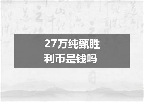 27万纯甄胜利币是钱吗