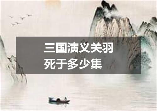 三国演义关羽死于多少集