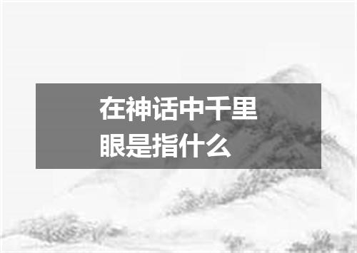 在神话中千里眼是指什么