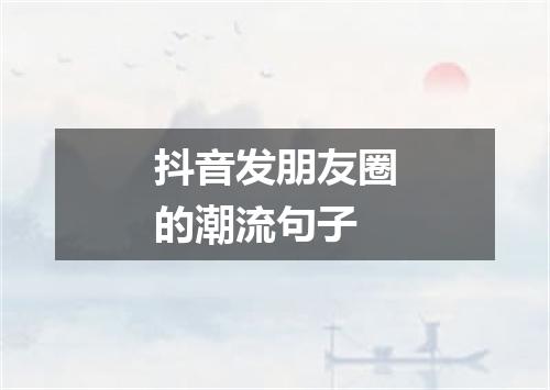 抖音发朋友圈的潮流句子