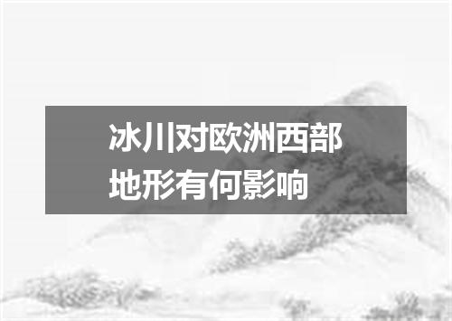 冰川对欧洲西部地形有何影响