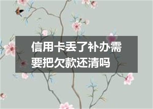信用卡丢了补办需要把欠款还清吗