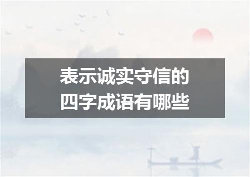 表示诚实守信的四字成语有哪些