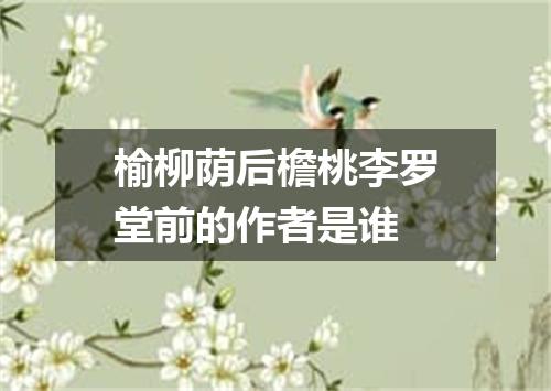 榆柳荫后檐桃李罗堂前的作者是谁