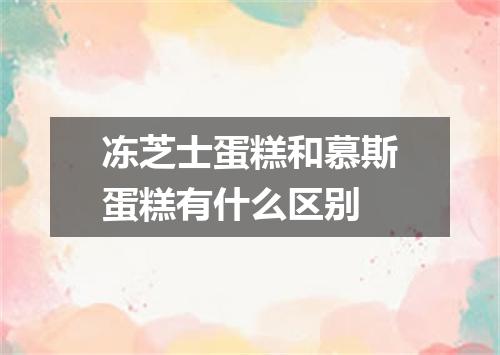 冻芝士蛋糕和慕斯蛋糕有什么区别