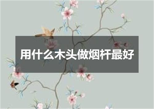 用什么木头做烟杆最好