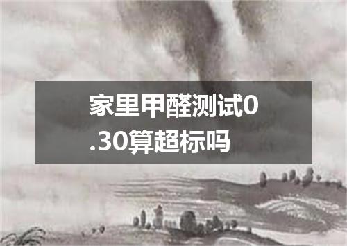 家里甲醛测试0.30算超标吗