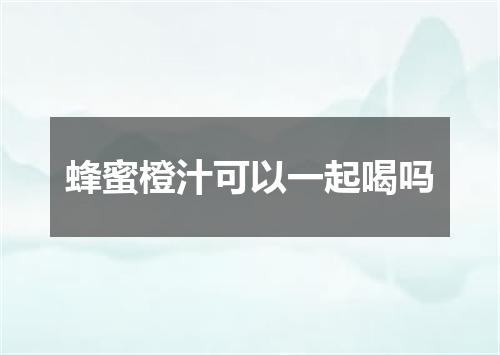 蜂蜜橙汁可以一起喝吗