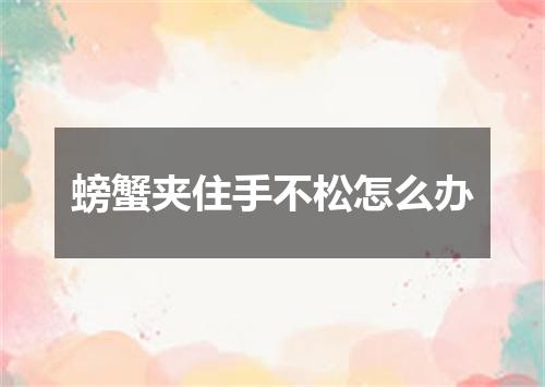 螃蟹夹住手不松怎么办