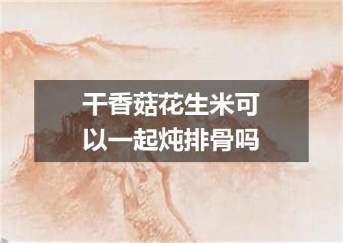 干香菇花生米可以一起炖排骨吗