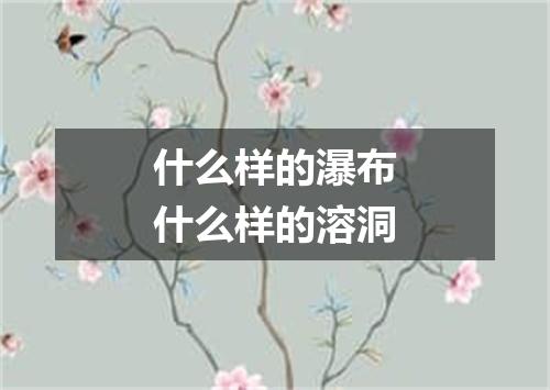 什么样的瀑布什么样的溶洞