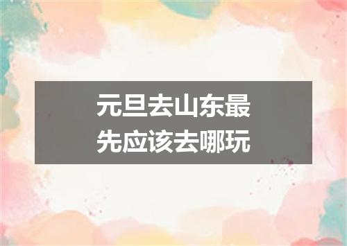 元旦去山东最先应该去哪玩