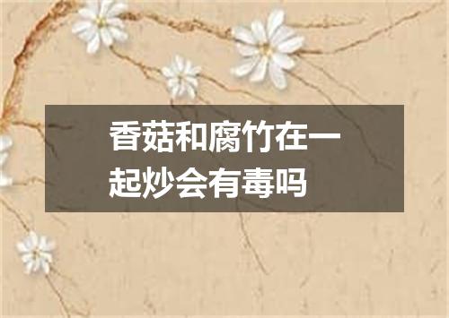 香菇和腐竹在一起炒会有毒吗