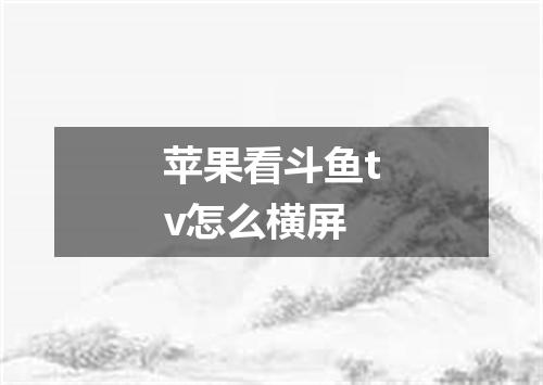 苹果看斗鱼tv怎么横屏