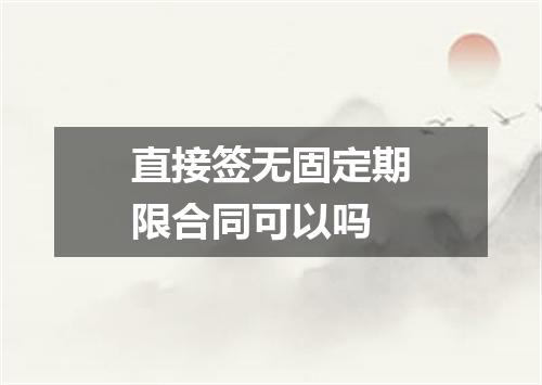 直接签无固定期限合同可以吗