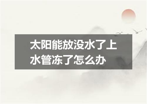 太阳能放没水了上水管冻了怎么办