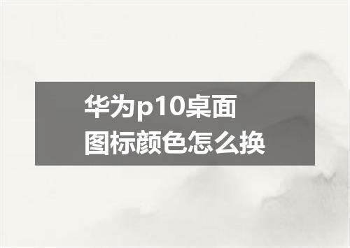 华为p10桌面图标颜色怎么换