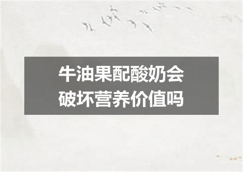 牛油果配酸奶会破坏营养价值吗