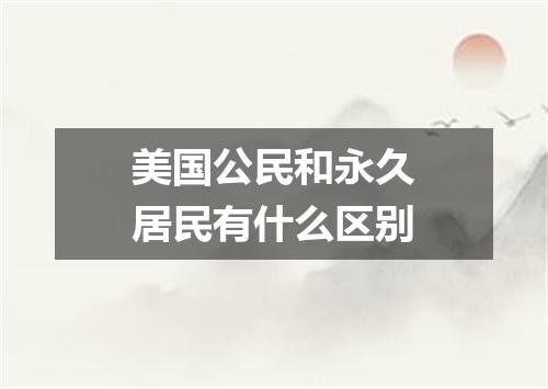 美国公民和永久居民有什么区别