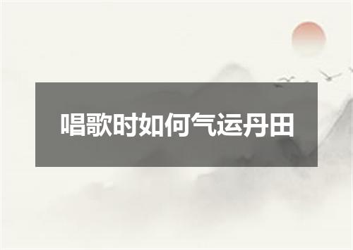 唱歌时如何气运丹田