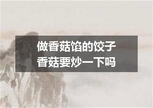 做香菇馅的饺子香菇要炒一下吗