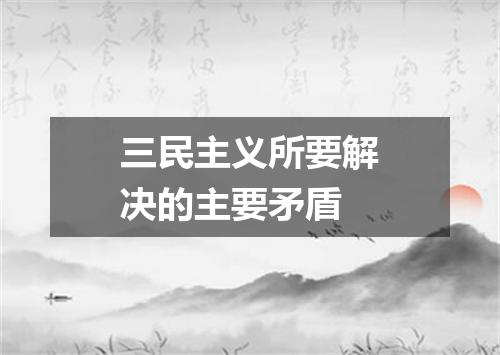 三民主义所要解决的主要矛盾